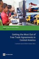 Getting the Most Out of Free Trade Agreements in Central America - J. Humberto Lopez, Rashmi Shankar