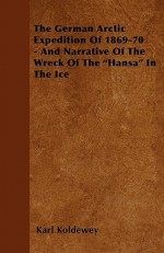 The German Arctic Expedition of 1869-70 - And Narrative of the Wreck of the "Hansa" in the Ice - Karl Koldewey