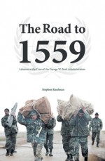 The Road to 1559 - Lebanon at the Core of the George W. Bush Administration - Stephen Kaufman