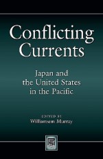 Conflicting Currents: Japan and the United States in the Pacific - Williamson Murray, Tomoyuki Ishizu