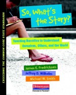 So, What's the Story?: Teaching Narrative to Understand Ourselves, Others, and the World - James E. Fredricksen, Michael Smith, Jeffrey D. Wilhelm