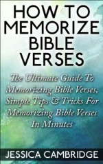 How To Memorize Bible Verses: The Ultimate Guide To Memorizing Bible Verses, Simple Tips & Tricks For Memorizing Bible Verses In Minutes (Bible Verses, Memorizing Bible Verses, Bible Books) - Jessica Cambridge