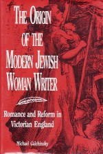 The Origin of the Modern Jewish Woman Writer: Romance and Reform in Victorian England - Michael Galchinsky