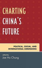 Charting China's Future: Political, Social, and International Dimensions - Jae Ho Chung