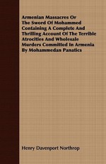 Armenian Massacres Or The Sword Of Mohammed Containing A Complete And Thrilling Account Of The Terrible Atrocities And Wholesale Murders Committed In Armenia By Mohammedan Panatics - Henry Davenport Northrop