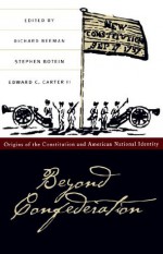 Beyond Confederation: Origins of the Constitution and American National Identity (Published for the Omohundro Institute of Early American Hist) - Richard Beeman, Stephen Botein, Edward C. Carter