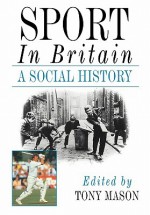 Sport in Britain: A Social History - Tony Mason