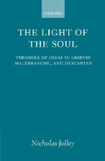 The Light of the Soul: Theories of Ideas in Leibniz, Malebranche, and Descartes - Nicholas Jolley