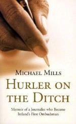 Hurler on the Ditch: Memoir of a Journalist Who Became Ireland's First Ombudsman - Michael Mills