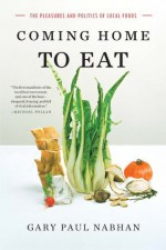 Coming Home to Eat: The Pleasures and Politics of Local Foods - Gary Paul Nabhan