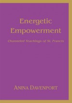 Energetic Empowerment : Channeled Teachings of St. Francis - Anina Davenport