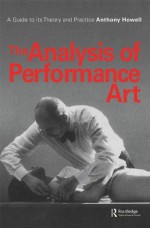 The Analysis of Performance Art: A Guide to its Theory and Practice (Contemporary Theatre Studies) - Anthony Howell