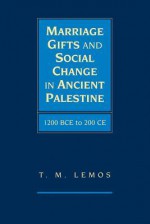 Marriage Gifts and Social Change in Ancient Palestine: 1200 Bce to 200 Ce - T M Lemos