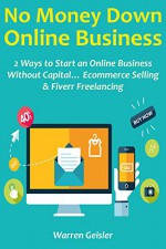 NO MONEY DOWN ONLINE BUSINESS: 2 Ways to Start an Online Business Without Capital... Ecommerce Selling & Fiverr Freelancing - Warren Geisler