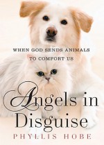 Angels in Disguise: When God Sends Animals to Comfort Us - Phyllis Hobe