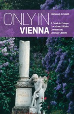 Only in Vienna: A Guide to Unique Locations, Hidden Corners and Unusual Objects - Duncan J. D. Smith