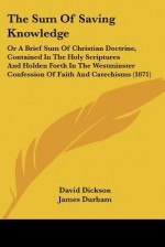 The Sum of Saving Knowledge: Or a Brief Sum of Christian Doctrine, Contained in the Holy Scriptures and Holden Forth in the Westminster Confession - David Dickson, James Durham, John Howie