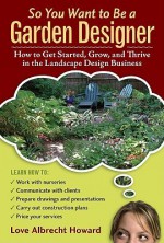 So You Want to Be a Garden Designer: How to Get Started, Grow, and Thrive in the Landscape Design Business - Love Albrecht Howard