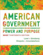 American Government: Power and Purpose - Theodore J Lowi, Benjamin Ginsberg, Kenneth A Shepsle, Stephen Ansolabehere