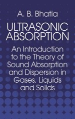 Ultrasonic Absorption: An Introduction to the Theory of Sound Absorption and Dispersion in Gases, Liquids and Solids - A.B. Bhatia