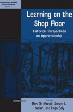 Learning on the Shop Floor: Historical Perspectives on Apprenticeship - Bert de Munck, Steven Laurence Kaplan