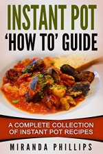 Instant Pot 'How To' Guide: A Complete Collection Of Instant Pot Recipes - Miranda Phillips