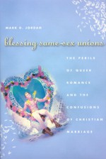 Blessing Same-Sex Unions: The Perils of Queer Romance and the Confusions of Christian Marriage - Mark D. Jordan