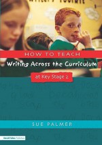 How to Teach Writing Across the Curriculum at Key Stage 2: Developing Creative Literacy - Sue Palmer