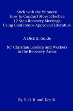 Stick with the Winners! How to Conduct More Effective 12-Step Recovery Meetings Using Conference-Approved Literature - Dick B, Ken B