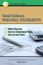 Small Business Financial Statements: What They Are, How to Understand Them, and How to Use Them - Bob Foster