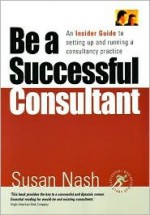 Be a Successful Consultant: An Insider Guide to Setting Up and Running a Consultancy Practice - Susan Nash