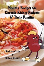 Healthy Recipes for Chronic Kidney Patients & Their Families - Barbara Clark, Robert Minard