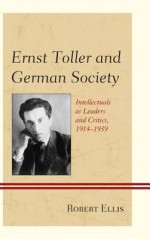 Ernst Toller and German Society: Intellectuals as Leaders and Critics, 1914-1939 - Robert Ellis