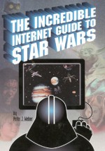 The Incredible Internet Guide to Star Wars: The Complete Guide to Everything Star Wars Online - Peter J. Weber