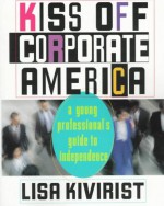 Kiss off corporate America: a young professional's guide to independence - Lisa Kivirist