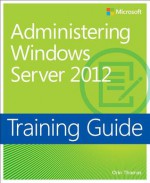 Training Guide: Administering Windows Server 2012 - Orin Thomas