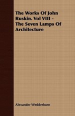 The Works of John Ruskin. Vol VIII - The Seven Lamps of Architecture - Alexander Wedderburn