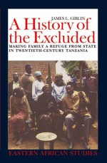 A History of the Excluded: Making Family a Refuge from State in Twentieth-Century Tanzania - James L. Giblin