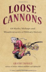 Loose Cannons: 101 Myths, Mishaps and Misadventurers of Military History - Graeme Donald