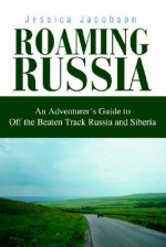 Roaming Russia: An Adventurer's Guide to Off the Beaten Track Russia and Siberia - Jessica Jacobson