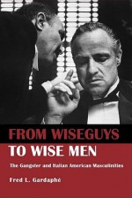 From Wiseguys to Wise Men: The Gangster and Italian American Masculinities - Fred L. Gardaphé