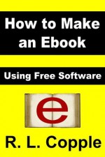 How to Make an Ebook: Using Free Software - R.L. Copple