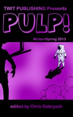 Twit Publishing Presents: PULP! Winter/Spring 2013 - Chris Gabrysch, John Kenyon, Frank R. Sjodin, Thomas Alan Sandage, Dave P. Fisher, Brian Pinkerton, Heather Constantinescu, Conda V. Douglas, David M. DeMar, Colin Thimothy Gagnon, Ethan Nahté, Leon Hammerstead