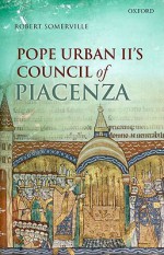 Pope Urban II's Council of Piacenza: March 1-7, 1095 - Robert Somerville