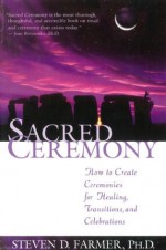 Sacred Ceremony: How to Create Ceremonies for Healing, Transitions, and Celebrations - Steven Farmer