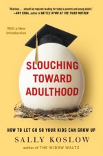 Slouching Toward Adulthood: How to Let Go So Your Kids Can Grow Up - Sally Koslow
