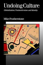 Undoing Culture: Globalization, Postmodernism and Identity - Mike Featherstone