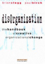 Dis Organization: The Handbook Of Creative Organizational Change - Brian Clegg, Paul Birch