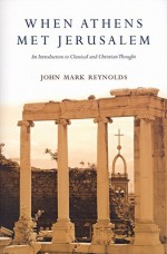 When Athens Met Jerusalem: An Introduction to Classical and Christian Thought - John Mark Reynolds