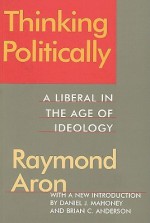 Thinking Politically: A Liberal In The Age Of Ideology - Raymond Aron